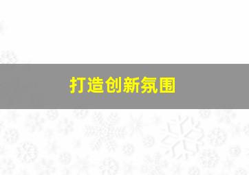 打造创新氛围