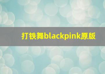 打铁舞blackpink原版