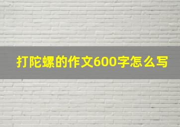 打陀螺的作文600字怎么写