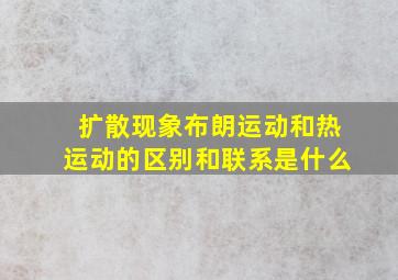 扩散现象布朗运动和热运动的区别和联系是什么