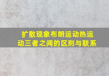 扩散现象布朗运动热运动三者之间的区别与联系