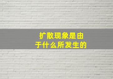 扩散现象是由于什么所发生的