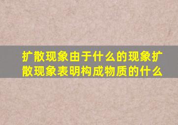 扩散现象由于什么的现象扩散现象表明构成物质的什么