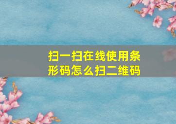 扫一扫在线使用条形码怎么扫二维码