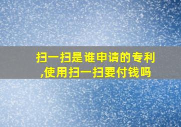 扫一扫是谁申请的专利,使用扫一扫要付钱吗