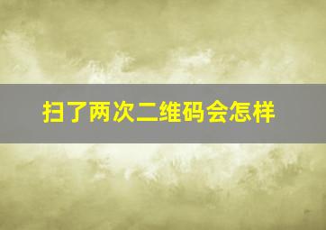 扫了两次二维码会怎样