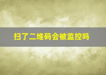 扫了二维码会被监控吗