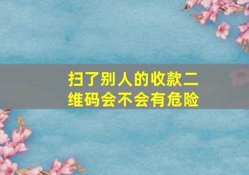 扫了别人的收款二维码会不会有危险