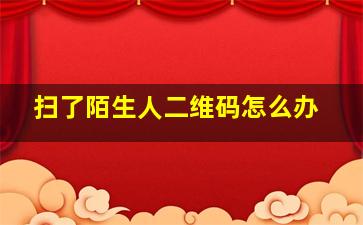 扫了陌生人二维码怎么办