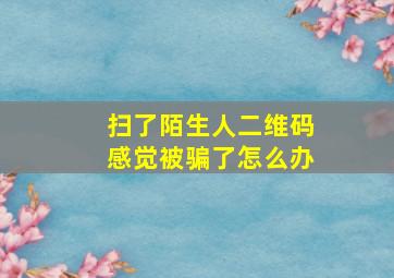 扫了陌生人二维码感觉被骗了怎么办