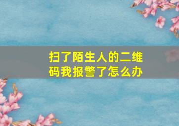 扫了陌生人的二维码我报警了怎么办