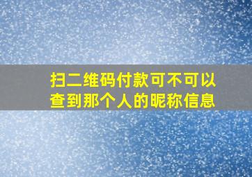 扫二维码付款可不可以查到那个人的昵称信息