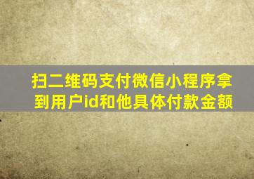 扫二维码支付微信小程序拿到用户id和他具体付款金额