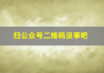 扫公众号二维码没事吧