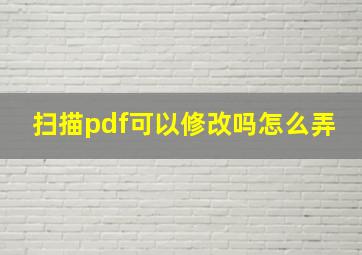 扫描pdf可以修改吗怎么弄