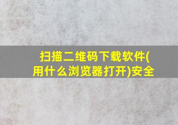 扫描二维码下载软件(用什么浏览器打开)安全