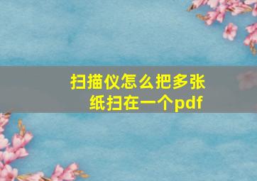 扫描仪怎么把多张纸扫在一个pdf