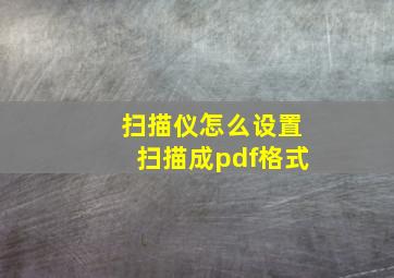 扫描仪怎么设置扫描成pdf格式