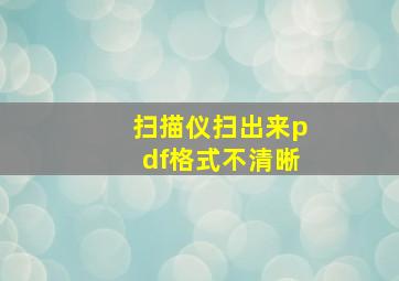 扫描仪扫出来pdf格式不清晰