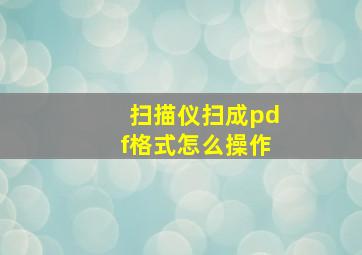 扫描仪扫成pdf格式怎么操作