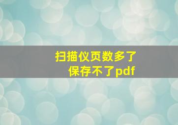 扫描仪页数多了保存不了pdf