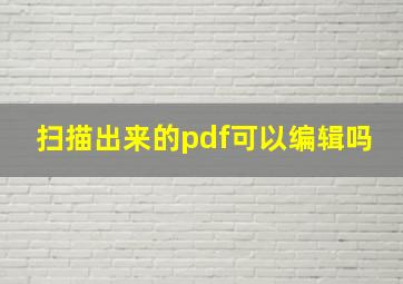 扫描出来的pdf可以编辑吗