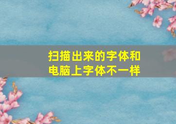 扫描出来的字体和电脑上字体不一样