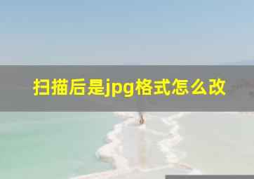 扫描后是jpg格式怎么改