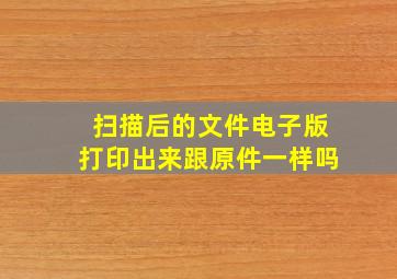 扫描后的文件电子版打印出来跟原件一样吗