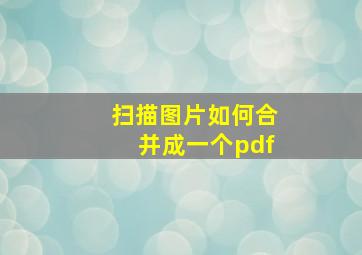 扫描图片如何合并成一个pdf