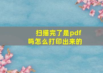 扫描完了是pdf吗怎么打印出来的