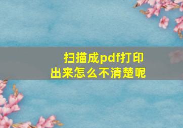 扫描成pdf打印出来怎么不清楚呢