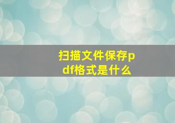 扫描文件保存pdf格式是什么