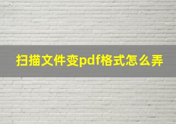 扫描文件变pdf格式怎么弄