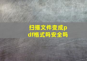 扫描文件变成pdf格式吗安全吗