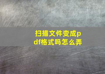 扫描文件变成pdf格式吗怎么弄