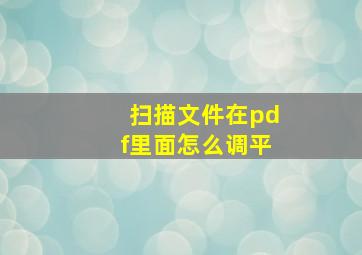 扫描文件在pdf里面怎么调平