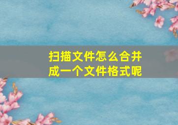 扫描文件怎么合并成一个文件格式呢