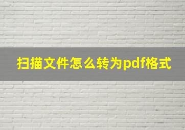 扫描文件怎么转为pdf格式