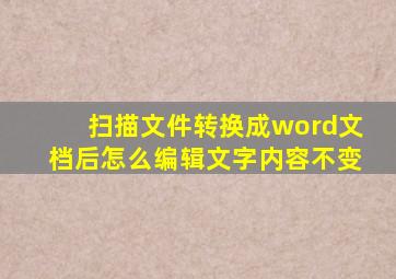 扫描文件转换成word文档后怎么编辑文字内容不变