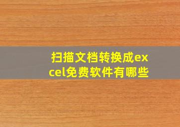 扫描文档转换成excel免费软件有哪些