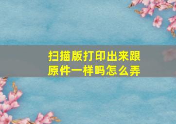 扫描版打印出来跟原件一样吗怎么弄