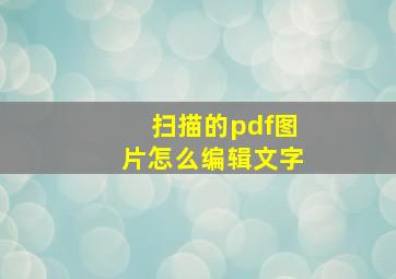 扫描的pdf图片怎么编辑文字