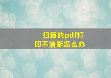 扫描的pdf打印不清晰怎么办