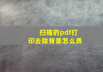 扫描的pdf打印去除背景怎么弄