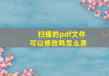 扫描的pdf文件可以修改吗怎么弄