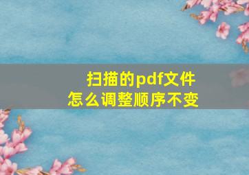 扫描的pdf文件怎么调整顺序不变