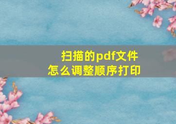 扫描的pdf文件怎么调整顺序打印