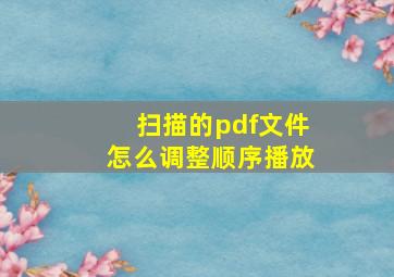 扫描的pdf文件怎么调整顺序播放