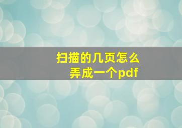 扫描的几页怎么弄成一个pdf